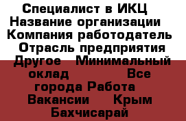 Специалист в ИКЦ › Название организации ­ Компания-работодатель › Отрасль предприятия ­ Другое › Минимальный оклад ­ 21 000 - Все города Работа » Вакансии   . Крым,Бахчисарай